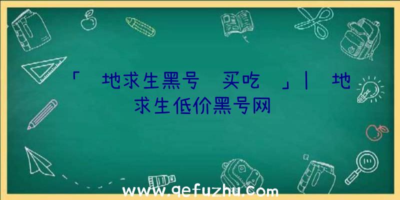 「绝地求生黑号购买吃鸡」|绝地求生低价黑号网